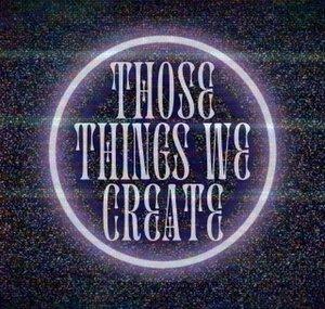 Those things we create.