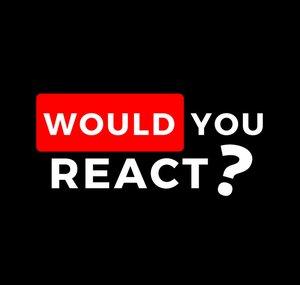 Would You React ?
